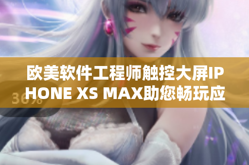 欧美软件工程师触控大屏IPHONE XS MAX助您畅玩应用