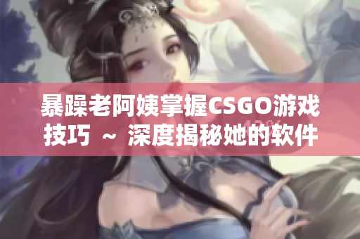 暴躁老阿姨掌握CSGO游戏技巧 ～ 深度揭秘她的软件使用心得