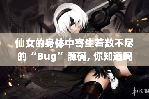 仙女的身体中寄生着数不尽的“Bug”源码, 你知道吗