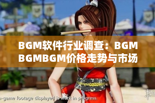 BGM软件行业调查：BGMBGMBGM价格走势与市场竞争分析