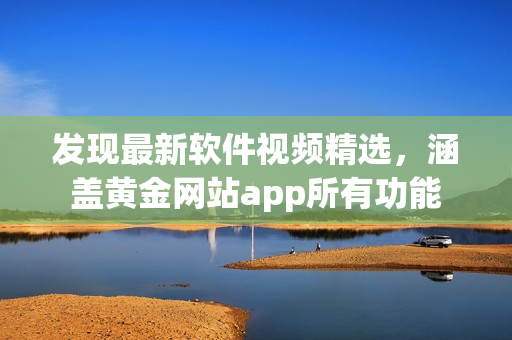 发现最新软件视频精选，涵盖黄金网站app所有功能