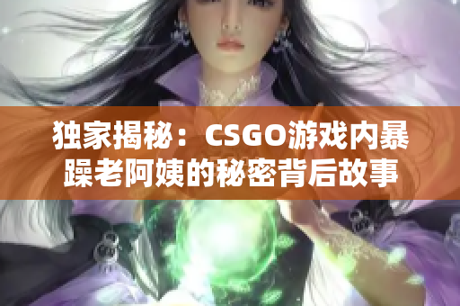 独家揭秘：CSGO游戏内暴躁老阿姨的秘密背后故事