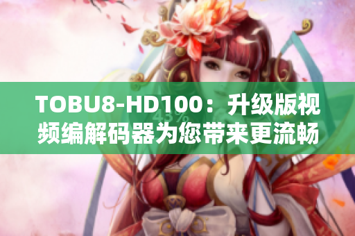 TOBU8-HD100：升级版视频编解码器为您带来更流畅软件体验