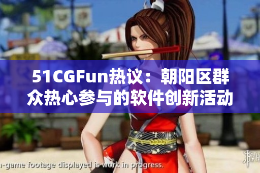 51CGFun热议：朝阳区群众热心参与的软件创新活动