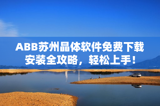 ABB苏州晶体软件免费下载安装全攻略，轻松上手！