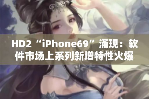 HD2“iPhone69”涌现：软件市场上系列新增特性火爆发展