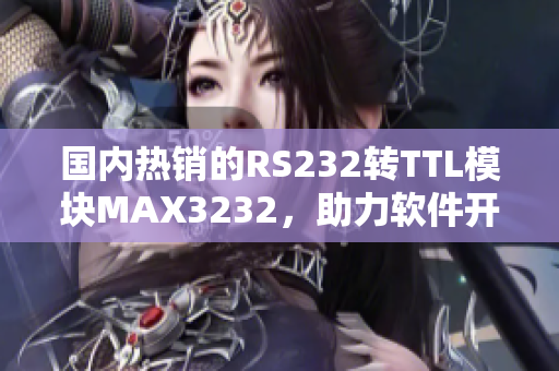 国内热销的RS232转TTL模块MAX3232，助力软件开发效率