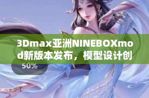 3Dmax亚洲NINEBOXmod新版本发布，模型设计创新亮点多