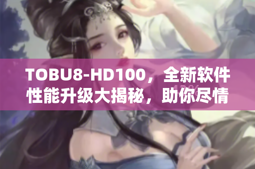 TOBU8-HD100，全新软件性能升级大揭秘，助你尽情畅玩