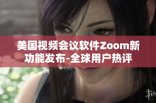 美国视频会议软件Zoom新功能发布-全球用户热评