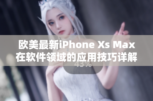 欧美最新iPhone Xs Max在软件领域的应用技巧详解