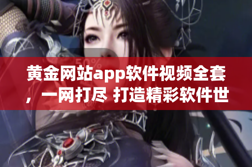 黄金网站app软件视频全套，一网打尽 打造精彩软件世界