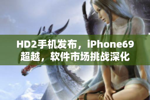 HD2手机发布，iPhone69超越，软件市场挑战深化