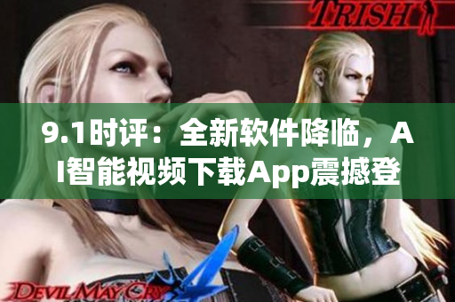 9.1时评：全新软件降临，AI智能视频下载App震撼登场