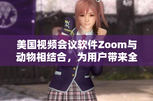 美国视频会议软件Zoom与动物相结合，为用户带来全新体验