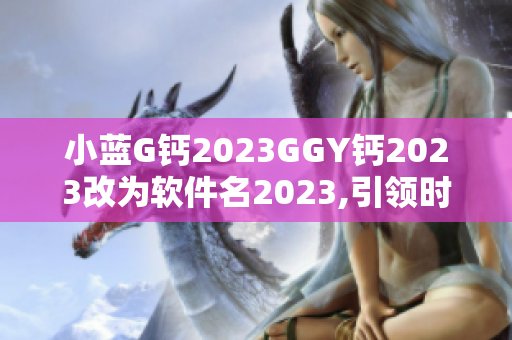 小蓝G钙2023GGY钙2023改为软件名2023,引领时尚软件潮流