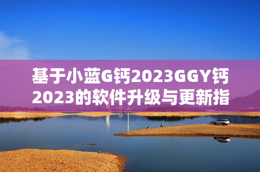 基于小蓝G钙2023GGY钙2023的软件升级与更新指南