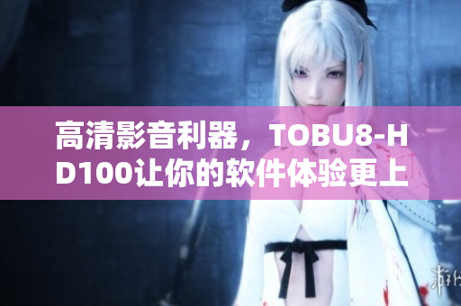 高清影音利器，TOBU8-HD100让你的软件体验更上一层楼