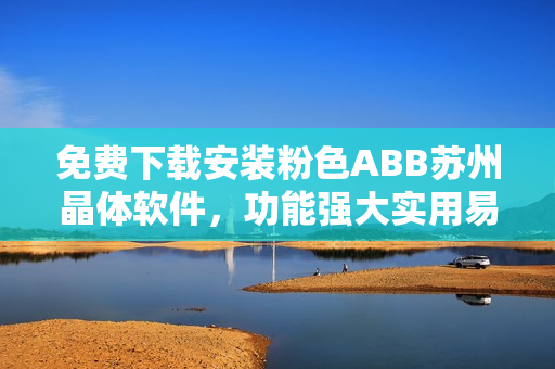 免费下载安装粉色ABB苏州晶体软件，功能强大实用易上手