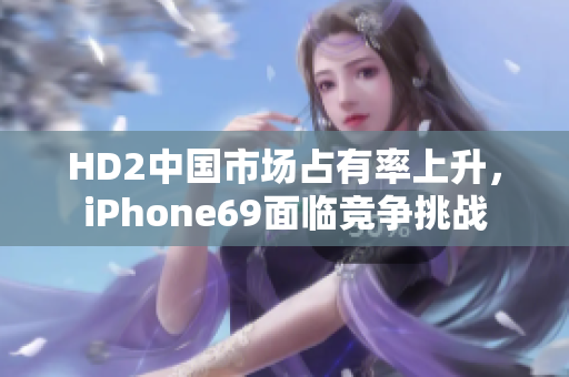 HD2中国市场占有率上升，iPhone69面临竞争挑战