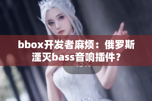 bbox开发者麻烦：俄罗斯湮灭bass音响插件？