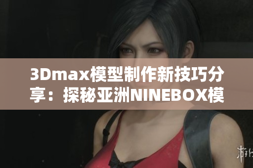 3Dmax模型制作新技巧分享：探秘亚洲NINEBOX模组艺术