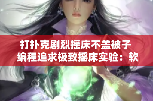 打扑克剧烈摇床不盖被子  编程追求极致摇床实验：软件性能测试如何不遗余力