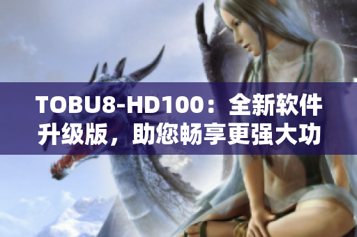 TOBU8-HD100：全新软件升级版，助您畅享更强大功能