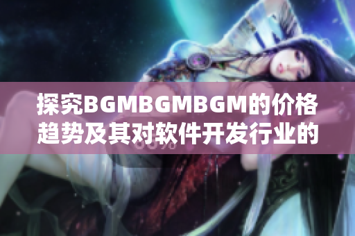 探究BGMBGMBGM的价格趋势及其对软件开发行业的影响