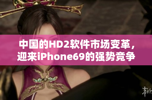 中国的HD2软件市场变革，迎来iPhone69的强势竞争