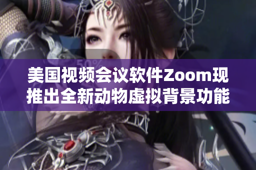 美国视频会议软件Zoom现推出全新动物虚拟背景功能