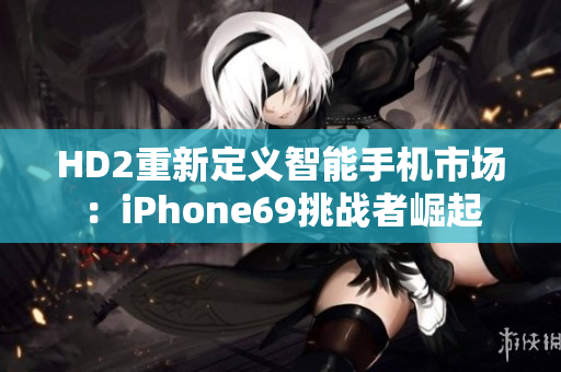 HD2重新定义智能手机市场：iPhone69挑战者崛起