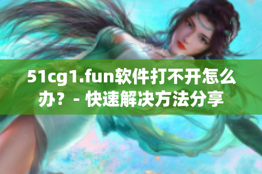 51cg1.fun软件打不开怎么办？- 快速解决方法分享