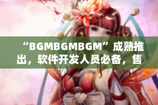 “BGMBGMBGM”成熟推出，软件开发人员必备，售价公布！