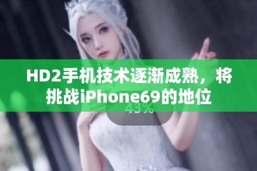 HD2手机技术逐渐成熟，将挑战iPhone69的地位