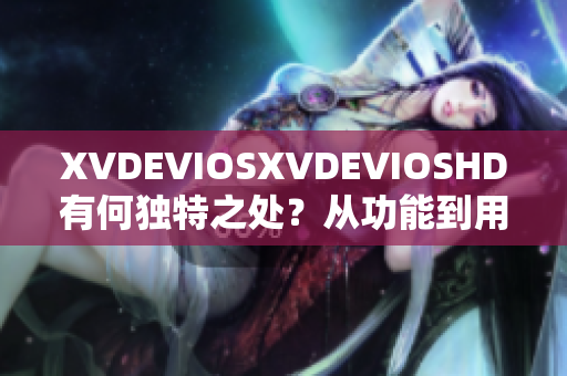 XVDEVIOSXVDEVIOSHD有何独特之处？从功能到用户体验全方位解析