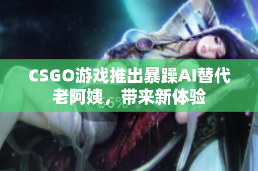 CSGO游戏推出暴躁AI替代老阿姨，带来新体验