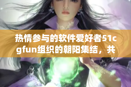 热情参与的软件爱好者51cgfun组织的朝阳集结，共同分享技术与经验