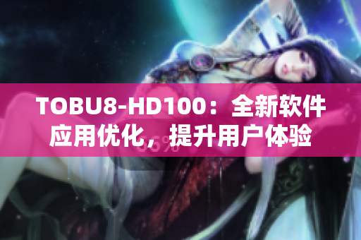 TOBU8-HD100：全新软件应用优化，提升用户体验