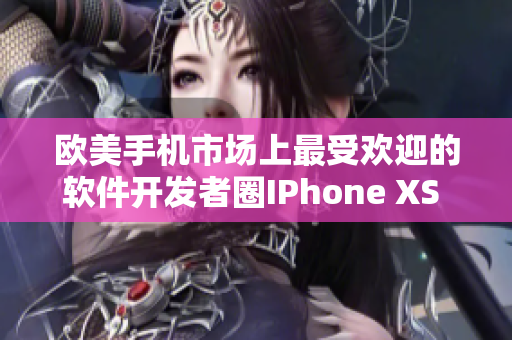 欧美手机市场上最受欢迎的软件开发者圈IPhone XS Max新闻报道