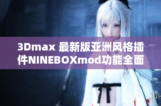 3Dmax 最新版亚洲风格插件NINEBOXmod功能全面解析