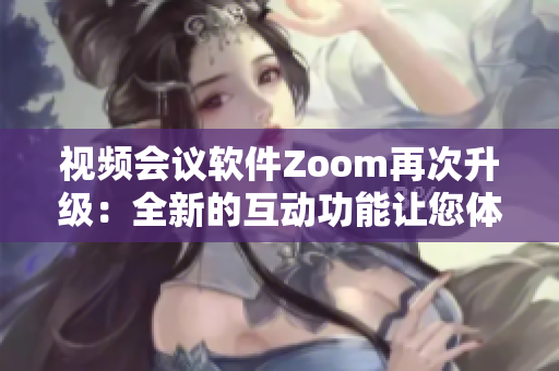 视频会议软件Zoom再次升级：全新的互动功能让您体验畅通无阻