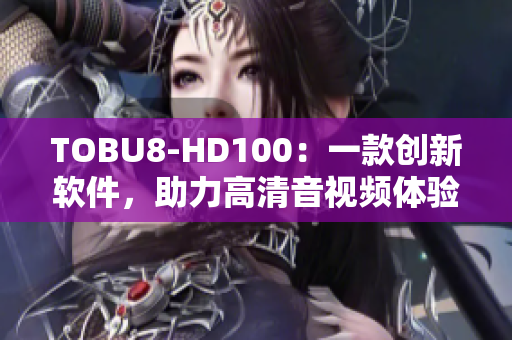 TOBU8-HD100：一款创新软件，助力高清音视频体验