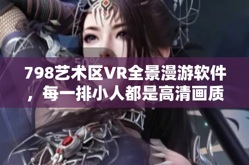 798艺术区VR全景漫游软件，每一排小人都是高清画质