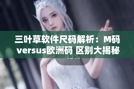 三叶草软件尺码解析：M码 versus欧洲码 区别大揭秘