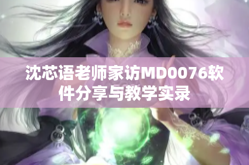 沈芯语老师家访MD0076软件分享与教学实录