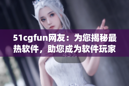 51cgfun网友：为您揭秘最热软件，助您成为软件玩家达人