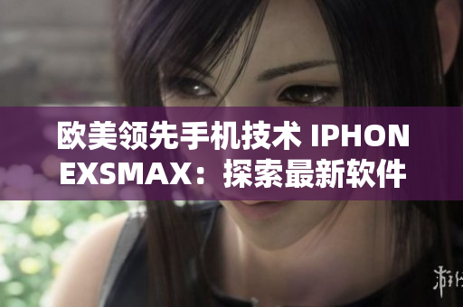 欧美领先手机技术 IPHONEXSMAX：探索最新软件应用的终极选择