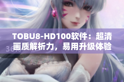 TOBU8-HD100软件：超清画质解析力，易用升级体验