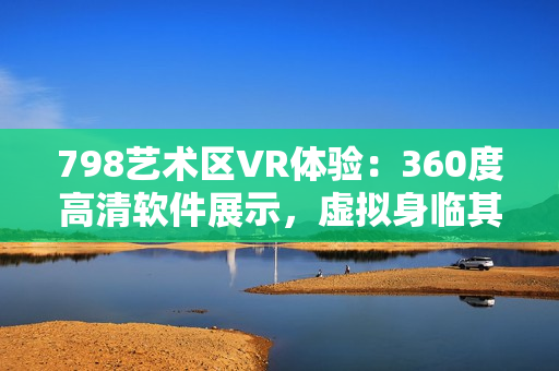 798艺术区VR体验：360度高清软件展示，虚拟身临其境